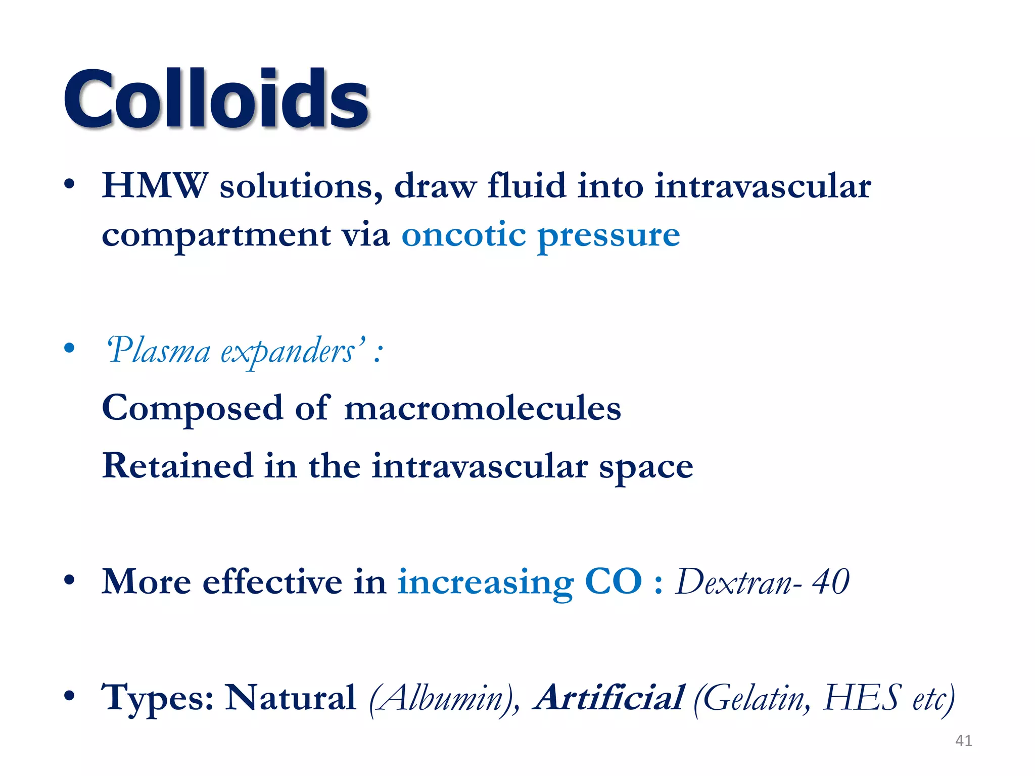 Colloids
• HMW solutions, draw fluid into intravascular
compartment via oncotic pressure
• ‘Plasma expanders’ :
Composed of macromolecules
Retained in the intravascular space
• More effective in increasing CO : Dextran- 40
• Types: Natural (Albumin), Artificial (Gelatin, HES etc)
41
 