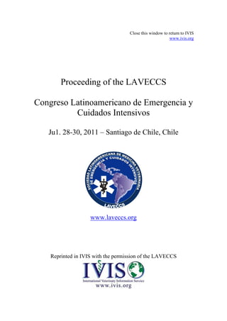 Close this window to return to IVIS
www.ivis.org
Proceeding of the LAVECCS
Congreso Latinoamericano de Emergencia y
Cuidados Intensivos
Ju1. 28-30, 2011 – Santiago de Chile, Chile
www.laveccs.org
Reprinted in IVIS with the permission of the LAVECCS
 