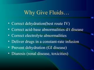 Why Give Fluids…
• Correct dehydration(best route IV)
• Correct acid-base abnormalities d/t disease
• Correct electrolyte abnormalities
• Deliver drugs in a constant-rate infusion
• Prevent dehydration (GI disease)
• Diuresis (renal disease, toxicities)
 