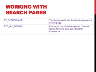 WORKING WITH
SEARCH PAGES
PT_SEARCHPAGE The fluid equivalent of the classic component
search page.
PTS_NUI_SEARCH Provides a more full-featured set of search
results for using SES-based Search
Framework
 