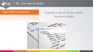 #8 – Crie mais no Studio
Para Área de Negócio
Expanda o uso do Studio criando
layouts e widgets
Para Desenvolvedores
 