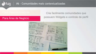 #6 – Comunidades mais contextualizadas
Para Desenvolvedores
Para Área de Negócio
Crie facilmente comunidades que
possuem Widgets e controle de perfil
 