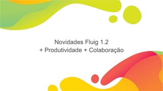 Novidades Fluig 1.2
+ Produtividade + Colaboração
 