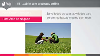 #5 – Mobile com processos offline
Para Desenvolvedores
Para Área de Negócio
Salve todos as suas atividades para
serem realizadas mesmo sem rede
 