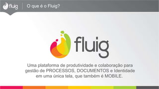 O que é o Fluig?
Uma plataforma de produtividade e colaboração para
gestão de PROCESSOS, DOCUMENTOS e Identidade
em uma única tela, que também é MOBILE.
 