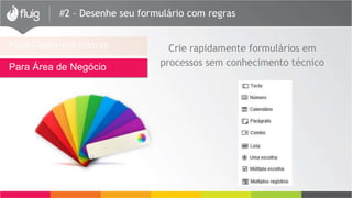 #2 – Desenhe seu formulário com regras
Para Desenvolvedores
Para Área de Negócio
Crie rapidamente formulários em
processos sem conhecimento técnico
 