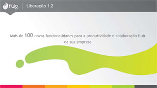 Liberação 1.2
Mais de 100 novas funcionalidades para a produtividade e colaboração fluir
na sua empresa
 
