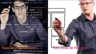 Para Desenvolvedores Para Área de Negócio
 