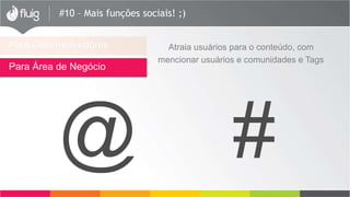 #10 – Mais funções sociais! ;)
Para Desenvolvedores
Para Área de Negócio
Atraia usuários para o conteúdo, com
mencionar usuários e comunidades e Tags
 