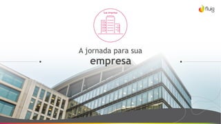 A jornada para sua
empresa
Sua empresa
 