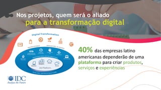 Nos projetos, quem será o aliado
para a transformação digital
40% das	empresas	latino	
americanas	dependerão	de	uma	
plataforma para	criar	produtos,	
serviços	e	experiências
 