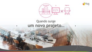 Quando surge
um novo projeto…
TI NegóciosSua empresa
 