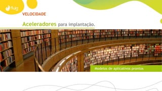VELOCIDADE
Aceleradores para implantação.
Modelos de aplicativos prontos
 
