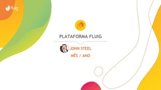 PLATAFORMA FLUIG
JOHN STEEL
MÊS / ANO
 