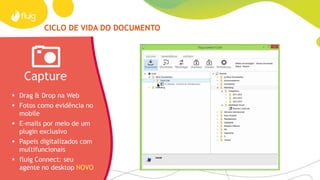 CICLO DE VIDA DO DOCUMENTO
Capture Gerencie Entregue
 Drag & Drop na Web
 Fotos como evidência no
mobile
 E-mails por meio de um
plugin exclusivo
 Papeis digitalizados com
multifuncionais
 fluig Connect: seu
agente no desktop NOVO
 