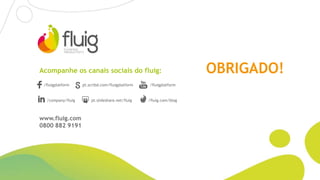 OBRIGADO!
/fluigplatform pt.scribd.com/fluigplatform /fluigplatform
/company/fluig pt.slideshare.net/fluig /fluig.com/blog
Acompanhe os canais sociais do fluig:
www.fluig.com
0800 882 9191
 