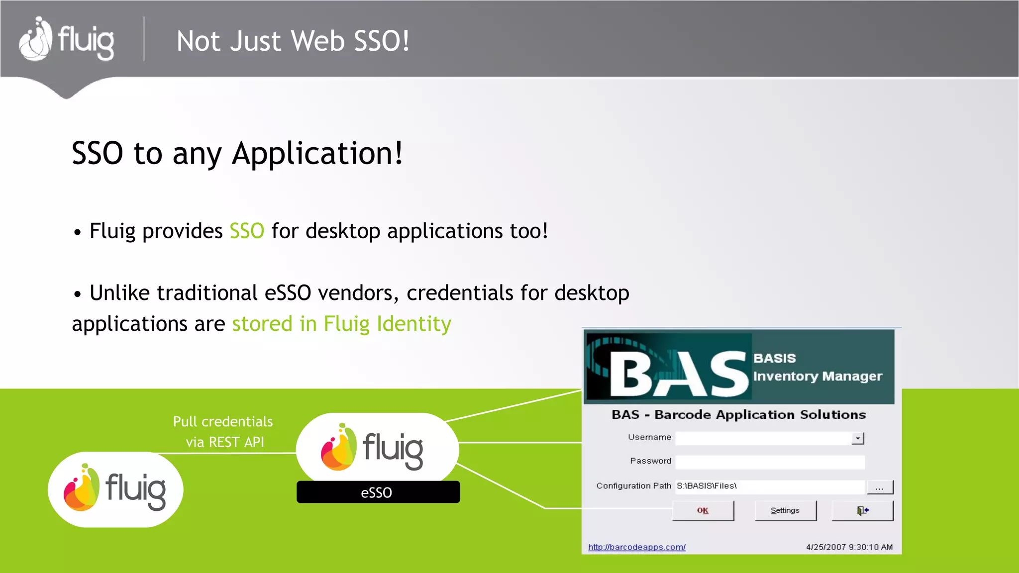 • Fluig provides SSO for desktop applications too!
• Unlike traditional eSSO vendors, credentials for desktop
applications are stored in Fluig Identity
Pull credentials
via REST API
Not Just Web SSO!
eSSO
eSSO
SSO to any Application!
 