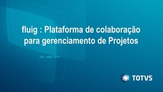 fluig : Plataforma de colaboração
para gerenciamento de Projetos
C&P – ABRIL/ 2016
 
