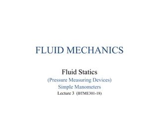 FLUID MECHANICS
Fluid Statics
(Pressure Measuring Devices)
Simple Manometers
Lecture 3 (BTME301-18)
 