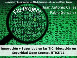 Innovación y Seguridad en las TIC. Educación en Seguridad Open Source Juan Antonio Calles Pablo González Flu Project Innovación y Seguridad en las TIC. Educación en Seguridad Open Source. JITICE'11 
