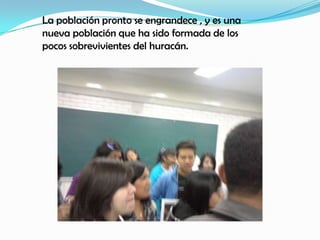 La población pronto se engrandece , y es una
nueva población que ha sido formada de los
pocos sobrevivientes del huracán.
 