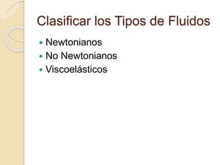 Clasificar los Tipos de Fluidos
 Newtonianos
 No Newtonianos
 Viscoelásticos
 