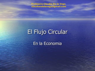 El Flujo Circular En la Economia Profesora Claudia De la Vega [email_address] 