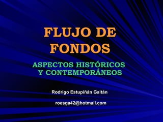 FLUJO DE FONDOS ASPECTOS HISTÓRICOS  Y CONTEMPORÁNEOS Rodrigo Estupiñán Gaitán  [email_address] 