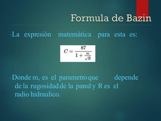 La expresión matemática para esta es:
Donde m, es el parametroque depende
de la rugosidadde la pared y R es el
radio hidraulico.
 