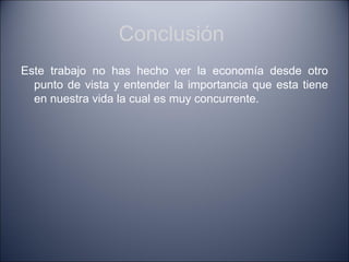 Conclusión
Este trabajo no has hecho ver la economía desde otro
  punto de vista y entender la importancia que esta tiene
  en nuestra vida la cual es muy concurrente.
 