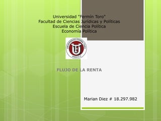 Universidad "Fermín Toro"
Facultad de Ciencias Jurídicas y Políticas
Escuela de Ciencia Política
Economía Política
FLUJO DE LA RENTA
Marian Diez # 18.297.982
 