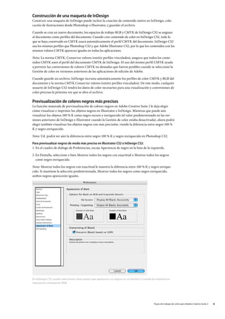 Construcción de una maqueta de InDesign
Construir una maqueta de InDesign puede incluir la creación de contenido nativo en InDesign, colo-
cación de ilustraciones desde Photoshop o Illustrator, y guardar el archivo.

Cuando se crea un nuevo documento, los espacios de trabajo RGB y CMYK de InDesign CS2 se asignan
al documento como perfiles del documento. Cuando cree contenido de color en InDesign CS2, todo lo
que se haya construido en CMYK usará automáticamente el perfil CMYK del documento. InDesign CS2
usa los mismos perfiles que Photoshop CS2 y que Adobe Illustrator CS2, por lo que los contenidos con los
mismos valores CMYK aparecen iguales en todas las aplicaciones.

Nota: La norma CMYK, Conservar valores (omitir perfiles vinculados), asegura que todos los conte-
nidos CMYK usen el perfil del documento CMYK de InDesign. El uso del mismo perfil CMYK ayuda
a prevenir las conversiones de colores CMYK no deseadas que fueron posibles cuando se seleccionó la
Gestión de color en versiones anteriores de las aplicaciones de edición de Adobe.

Cuando guarde un archivo, InDesign incrusta automáticamente los perfiles de color CMYK y RGB del
documento y la norma CMYK Conservar valores (omitir perfiles vinculados). De este modo, cualquier
usuario de InDesign CS2 tendrá los datos de color necesarios para una visualización y conversiones de
color precisas la próxima vez que se abra el archivo.

Previsualización de colores negros más precisos
La función mejorada de previsualización de colores negros en Adobe Creative Suite 2 le deja elegir
cómo visualizar e imprimir los objetos negros en Illustrator e InDesign. Mientras que puede aún
visualizar los objetos 100 % K como negro oscuro y enriquecido (el valor predeterminado en las ver-
siones anteriores de InDesign e Illustrator cuando la Gestión de color estaba desactivada), ahora podrá
elegir también visualizar los objetos negros con más precisión, viendo la diferencia entre negro 100 %
K y negro enriquecido.

Nota: Ud. podrá ver aún la diferencia entre negro 100 % K y negro enriquecido en Photoshop CS2.

Para previsualizar negros de modo más preciso en Illustrator CS2 o InDesign CS2:
1. En el cuadro de diálogo de Preferencias, escoja Apariencia de negro en la lista de la izquierda.

2.	En Pantalla, seleccione o bien Mostrar todos los negros con exactitud o Mostrar todos los negros
   como negro enriquecido.

Nota: Mostrar todos los negros con exactitud le muestra la diferencia entre 100 % K y negro enrique-
cido. Si mantiene la selección predeterminada, Mostrar todos los negros como negro enriquecido,
ambos negros aparecerán iguales.




En InDesign CS2, puede seleccionar cómo quiere que aparezcan sus negros en su monitor y cuando los imprima en
impresoras compuestas RGB.




                                                                                                Flujos de trabajo de color para Adobe Creative Suite 2   
 