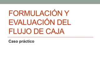 FORMULACIÓN Y 
EVALUACIÓN DEL 
FLUJO DE CAJA 
Caso práctico 
 