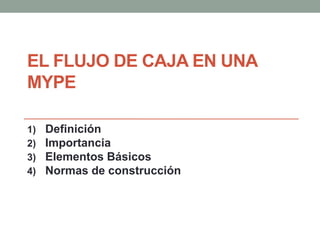 EL FLUJO DE CAJA EN UNA 
MYPE 
1) Definición 
2) Importancia 
3) Elementos Básicos 
4) Normas de construcción 
 