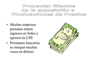• Muchas empresas
peruanas tienen
ingresos en Soles y
egresos en US$
• Préstamos bancarios
se otorgan muchas
veces en dólares
 