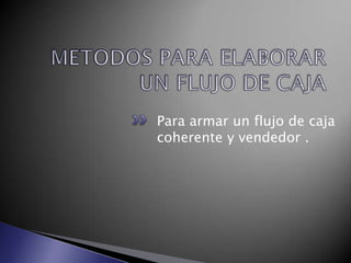 METODOS PARA ELABORAR UN FLUJO DE CAJAPara armar un flujo de caja coherente y vendedor .