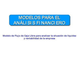 |||||
MODELOS PARA EL
ANÁLI SI S FI NANCI ERO
MODELOS PARA ELMODELOS PARA EL
ANÁLI SI S FI NANCI EROANÁLI SI S FI NANCI ERO
Modelo de Flujo de Caja Libre para analizar la situación de liquModelo de Flujo de Caja Libre para analizar la situación de liqu idezidez
y rentabilidad de la empresay rentabilidad de la empresa
 