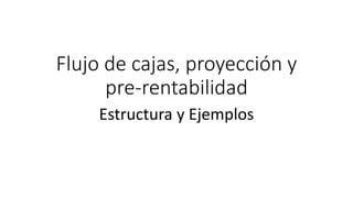 Flujo de cajas, proyección y 
pre-rentabilidad 
Estructura y Ejemplos 
 