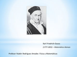 Karl Friedrich Gauss
(1777-1855) – Matemático Aleman
Profesor Rubén Rodríguez Amador. Física y Matemáticas
 