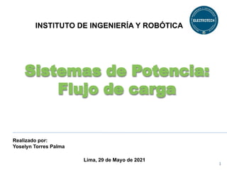 INSTITUTO DE INGENIERÍA Y ROBÓTICA
Realizado por:
Yoselyn Torres Palma
Lima, 29 de Mayo de 2021
1
Sistemas de Potencia:
Flujo de carga
 