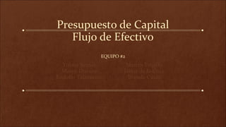 Presupuesto de Capital
Flujo de Efectivo
EQUIPO #2
Yulma Bernal
Marco Durazo
Rodolfo Talamante
Martin Trujillo
Jaime de la Cruz
Brenda Casas
 