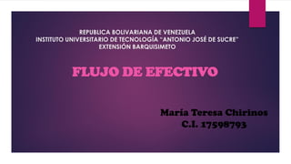 FLUJO DE EFECTIVO
REPUBLICA BOLIVARIANA DE VENEZUELA
INSTITUTO UNIVERSITARIO DE TECNOLOGÍA “ANTONIO JOSÉ DE SUCRE”
EXTENSIÓN BARQUISIMETO
María Teresa Chirinos
C.I. 17598793
 