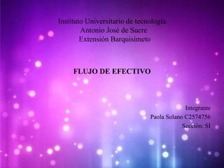 Instituto Universitario de tecnología
Antonio José de Sucre
Extensión Barquisimeto
FLUJO DE EFECTIVO
Integrante
Paola Solano C2574756
Sección: SI
 