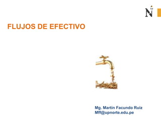 FLUJOS DE EFECTIVO
Mg. Martín Facundo Ruiz
Mff@upnorte.edu.pe
 