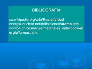 BIBLIOGRAFÍA
es.wikipedia.org/wiki/Resistividad
energia-nuclear.net/definiciones/atomo.htm
newton.cnice.mec.es/materiales_didácticos/en
ergia/formas.htm.
 