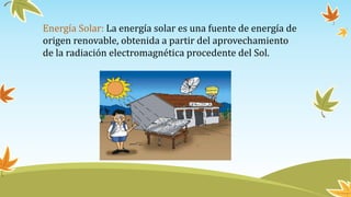 Energía Solar: La energía solar es una fuente de energía de
origen renovable, obtenida a partir del aprovechamiento
de la radiación electromagnética procedente del Sol.
 
