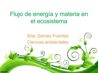 2015 NI Gómez Fuentes
2015 NI Gómez Fuentes
Flujo de energía y materia en
el ecosistema
Srta. Gómez Fuentes
Ciencias ambientales
 