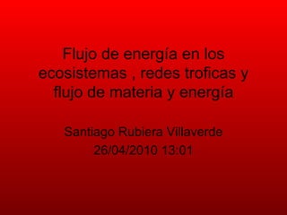 Flujo de energía en los ecosistemas , redes troficas y flujo de materia y energía Santiago Rubiera Villaverde 26/04/2010 13:01 