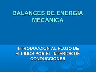 BALANCES DE ENERGÍA
     MECÁNICA



INTRODUCCION AL FLUJO DE
FLUIDOS POR EL INTERIOR DE
      CONDUCCIONES
 