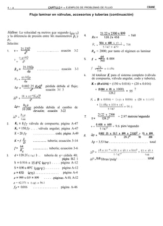 4 - a                                            CAPíTULO      4 - EJEMPLOS DE PROBLEMAS DE FLUJO                                                    CRANE

                             Flujo laminar en válvulas, accesorios y tuberías (continuación)




Hállese: La velocidad en metros por segundo (pie/s)                                                21.22~2300~899
y la diferencia de presión entre 105 manómetros p, y                                4.    R =                                   = 760
                                                                                           e          128.2x 450
P2.
Solución:                                                                                 R _ 50.6 x 600 x $4.          I
                                                                                           c                                = 718
                                                                                                  5.047 x 470
           21.22Q
1.      v=    d2                     . . . . . . . . . *. . . . . ecuación    3-2         Re < 2000; por tanto el régimen es laminar

            0.408Q                                                                  5.    f = - = 0.084
                                                                                              ;zo
        v = -d2

        R       = 21.22Qp                                                                f = - = 0.089
                                                                                             64
            e         di             . . . . . . . . . . . . . . . ecuación   3-3               718
                                                                                    6.    Al totalizar K para el sistema completo (válvula
        R
            e
                =   P6QP                                                                  de compuerta, válvula angular, codo y tubería),
                        dl
                                                                                          K = (8 x 0.016) + (150 x 0.016) + (20 x 0.016)
        nP = 0.002 25 KpQ’                    pérdida debida al flujo;
                   d4                         ecuación 3-l 3                                   + (0.084 x 85 x 1000) = 55 7
                                                                                                           128.2
     aP = 18 x to@1<pQ2
                             d4                                                          K = (8 x 0.016) + (150 x 0.016) + (20 x O.OI~)
                                                                                                + (0.08~~ x joo x 12) = 66,3
        *P= $& pérdida debida al cambio de                                                                 5.047
               elevación; ecuación 3-22
     1p = hLP                                                                                   21.22 x 2300
                                                                                          v=                         = 2.97 metros/segundo
                    144                                                                            128.22
2.      K, = 8f~ válvula de compuerta; página A-47                                             0.408 x 600
                                                                                         V =               = 9.6 pies/segundo
        K, =15ofT . . . válvula angular; página A-47                                              5.0472
        K = 20 fT   . . . . . . . . . . . codo; página A-49                              Ap = 0.002 25 x 55.7 x 899 x 23002 + 15 x 899
                                                                                                          1       28.24     10     200
        K=f+                      . . . . . . . . . tubería; ecuación 3-14                Ap = 3.53 bar . . . . . . . . . . . . . . . . . . . . . . . . total
        fc !g                     . . . . . . . . . . tubería; ecuación 3-6
                                                                                                 18x1o-~~b6.3x56.1x600~+53~50.1
                    E                                                                    1P =
3.      d= 128.2(5.047). .   tubería de 5” cédula 40;                                                     5 .q:”              144
                                           página B-2 1                                  ~p = 55.05 libras/pulg2     . . . . . . . . . . . . . . .   total
        S = 0.916 a 15.6OC (600~) . . . . página A-12
         S = 0.90 a 40°C (1000~). . . . . . . . página A-12
        /.A = 450 (470) . . . . . . . . . . . . . . página A-4
        p = 999 x 0.9 = 899       . . . . .páginas A-10, A-12
     p = 62.371 x 0.90 = 56.1
     fT= 0.016                    . . . . . . . . . . . . . . . página A-46
 